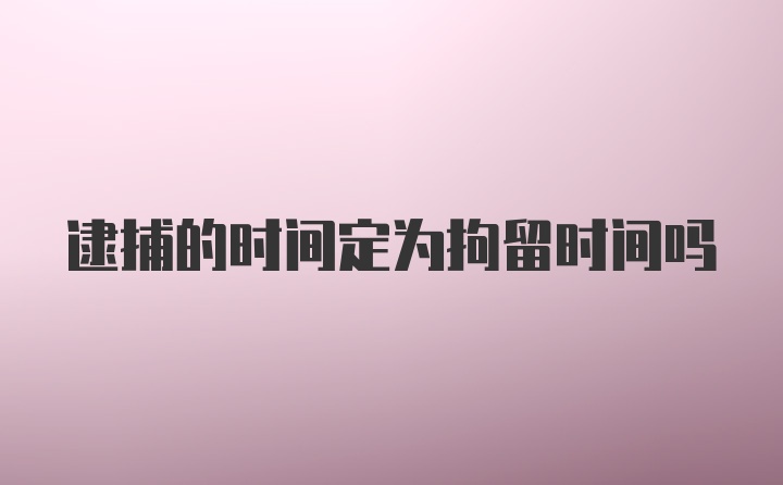 逮捕的时间定为拘留时间吗