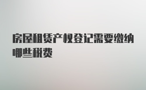 房屋租赁产权登记需要缴纳哪些税费