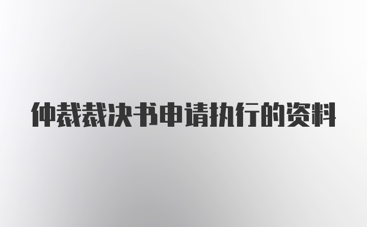 仲裁裁决书申请执行的资料