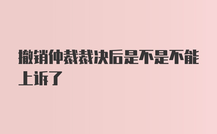 撤销仲裁裁决后是不是不能上诉了