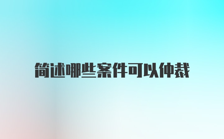 简述哪些案件可以仲裁