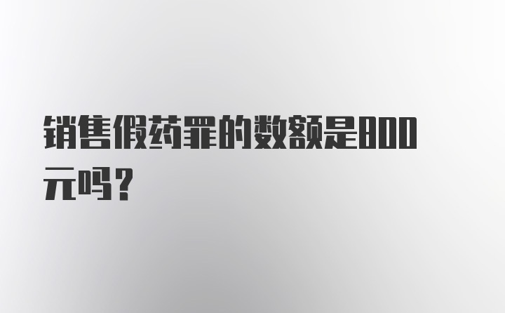 销售假药罪的数额是800元吗？