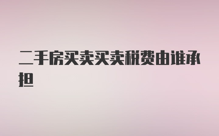 二手房买卖买卖税费由谁承担