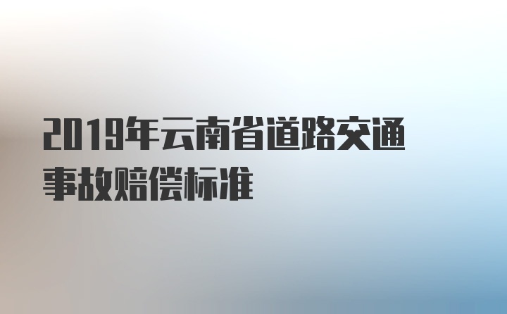 2019年云南省道路交通事故赔偿标准