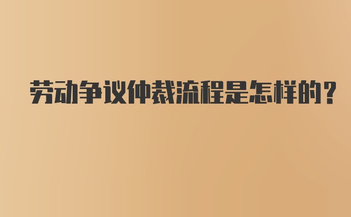 劳动争议仲裁流程是怎样的？