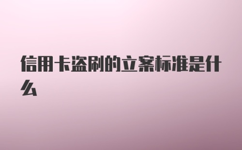 信用卡盗刷的立案标准是什么