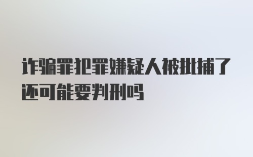 诈骗罪犯罪嫌疑人被批捕了还可能要判刑吗