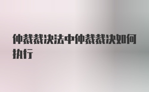 仲裁裁决法中仲裁裁决如何执行