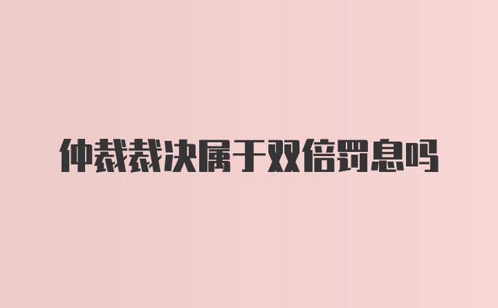 仲裁裁决属于双倍罚息吗