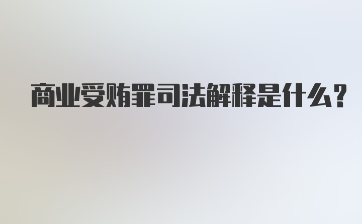 商业受贿罪司法解释是什么?