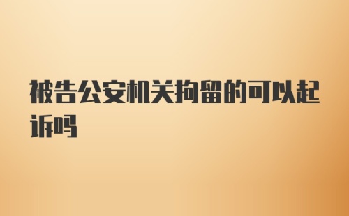 被告公安机关拘留的可以起诉吗