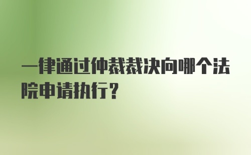 一律通过仲裁裁决向哪个法院申请执行？