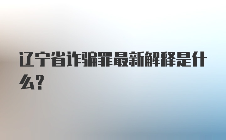 辽宁省诈骗罪最新解释是什么？