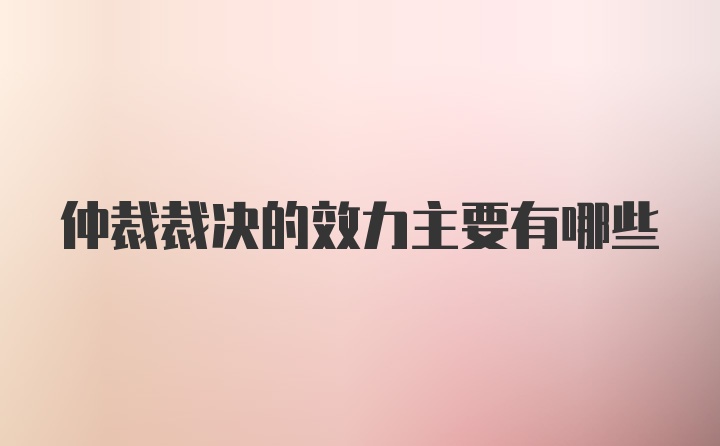 仲裁裁决的效力主要有哪些