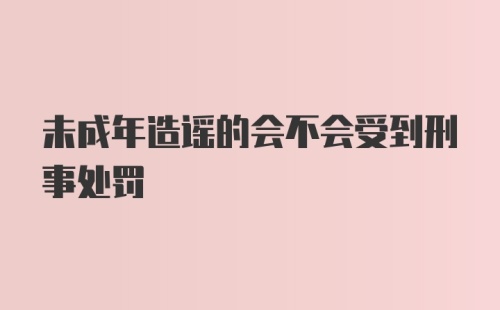 未成年造谣的会不会受到刑事处罚