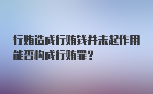 行贿造成行贿钱并未起作用能否构成行贿罪？