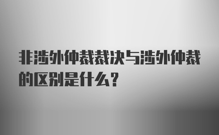 非涉外仲裁裁决与涉外仲裁的区别是什么？