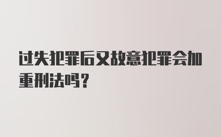 过失犯罪后又故意犯罪会加重刑法吗？