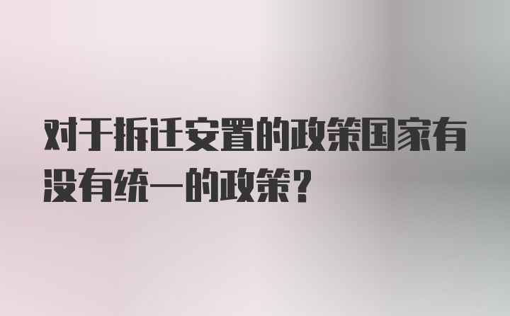 对于拆迁安置的政策国家有没有统一的政策？