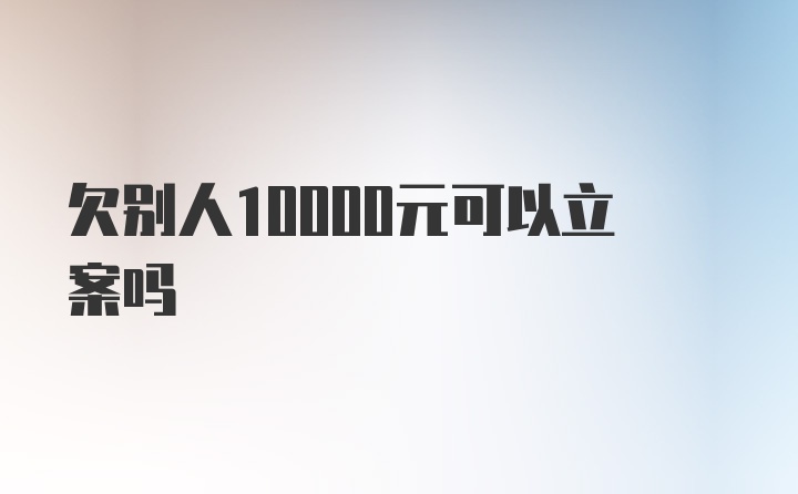 欠别人10000元可以立案吗