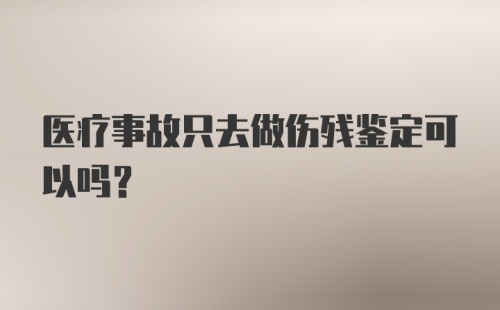 医疗事故只去做伤残鉴定可以吗？