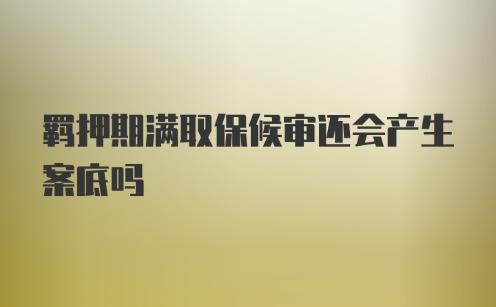 羁押期满取保候审还会产生案底吗