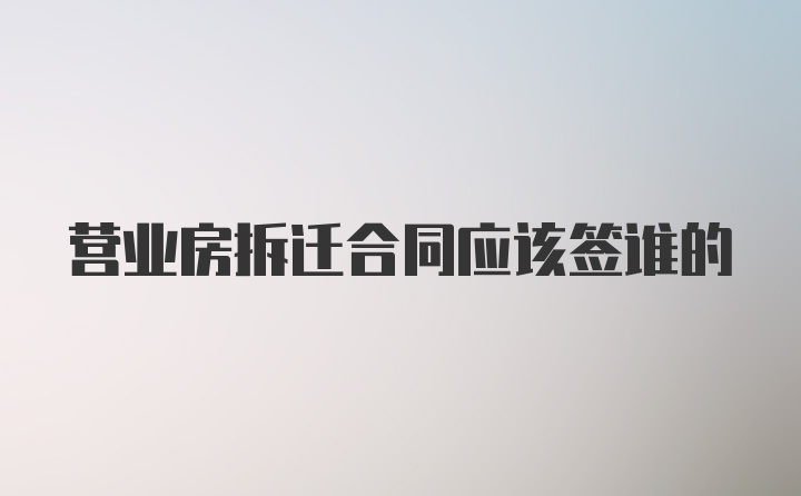 营业房拆迁合同应该签谁的