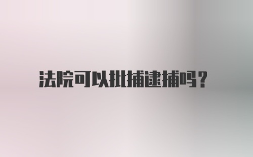 法院可以批捕逮捕吗？