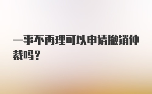 一事不再理可以申请撤销仲裁吗？