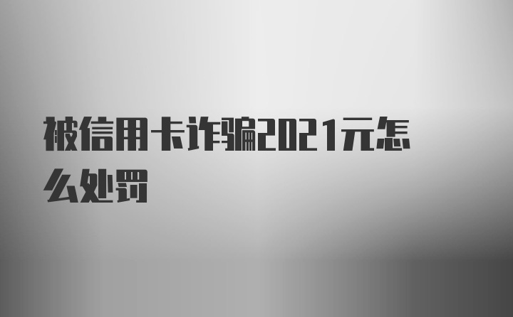 被信用卡诈骗2021元怎么处罚