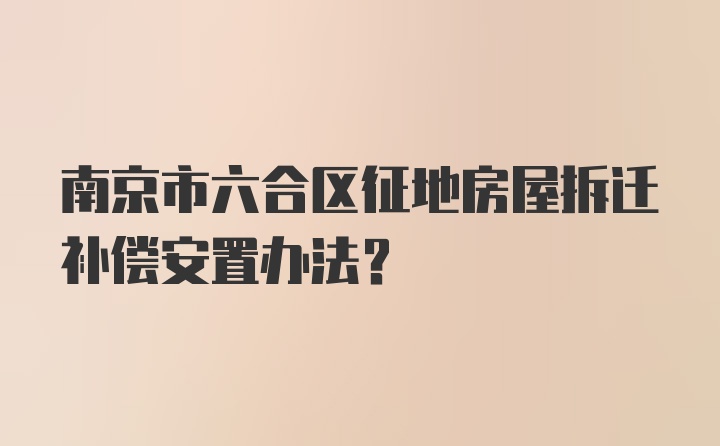 南京市六合区征地房屋拆迁补偿安置办法？