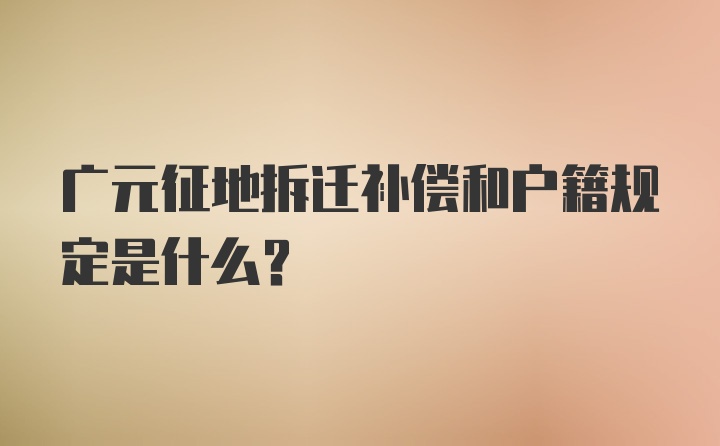 广元征地拆迁补偿和户籍规定是什么？