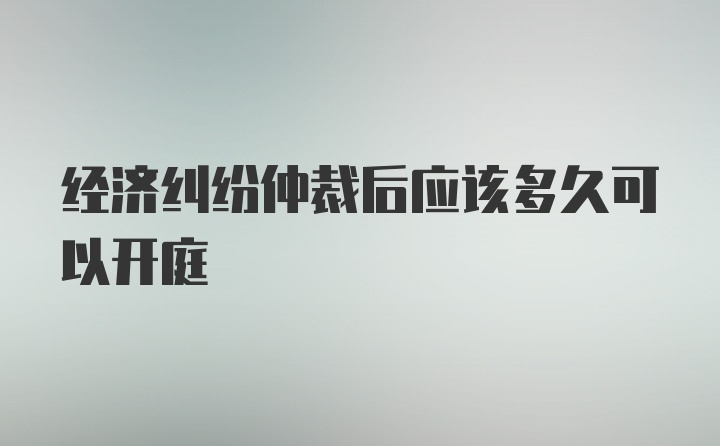 经济纠纷仲裁后应该多久可以开庭