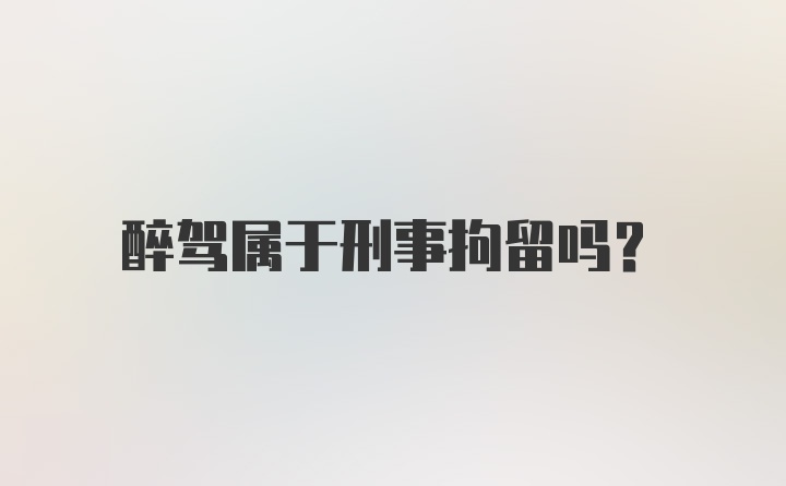 醉驾属于刑事拘留吗？