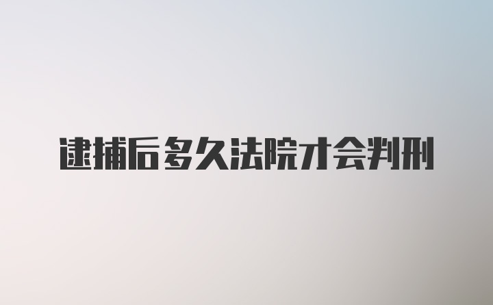 逮捕后多久法院才会判刑