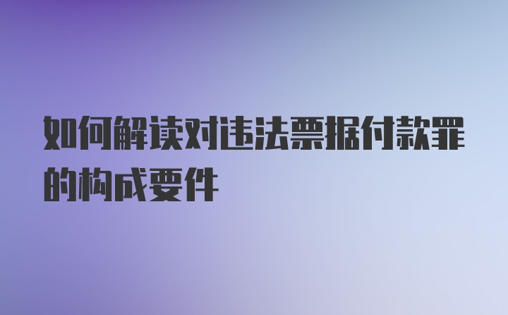 如何解读对违法票据付款罪的构成要件