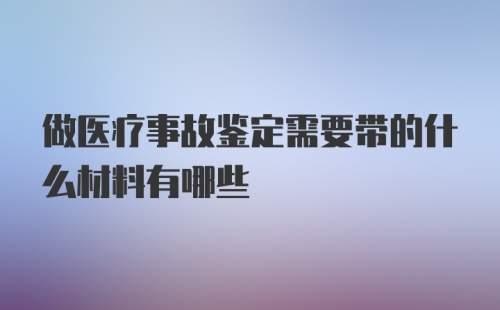 做医疗事故鉴定需要带的什么材料有哪些