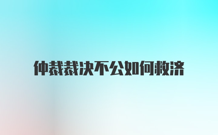 仲裁裁决不公如何救济