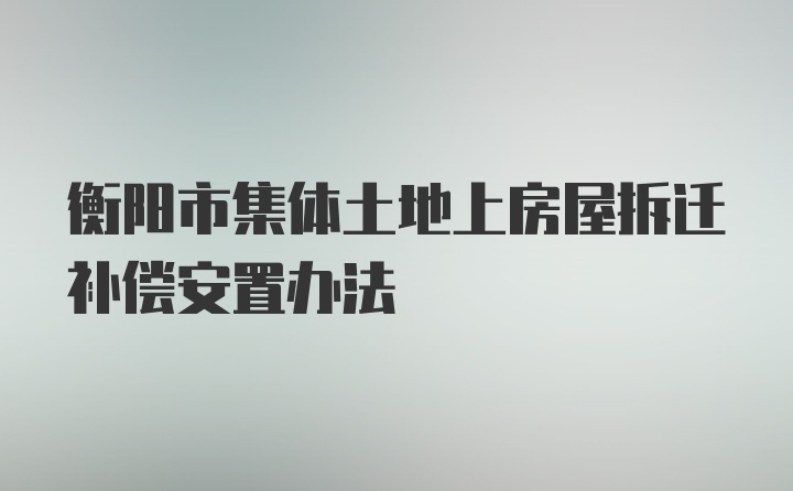 衡阳市集体土地上房屋拆迁补偿安置办法