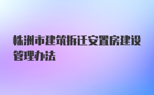 株洲市建筑拆迁安置房建设管理办法