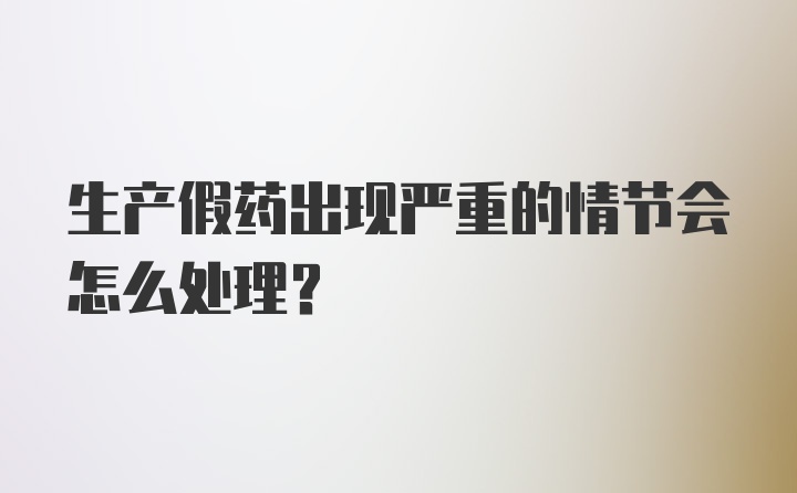 生产假药出现严重的情节会怎么处理？