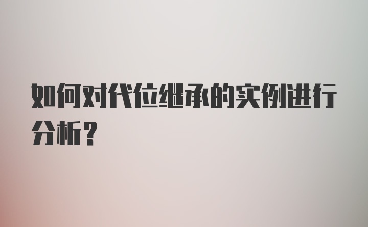 如何对代位继承的实例进行分析?