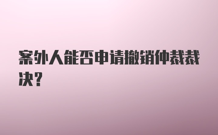 案外人能否申请撤销仲裁裁决?