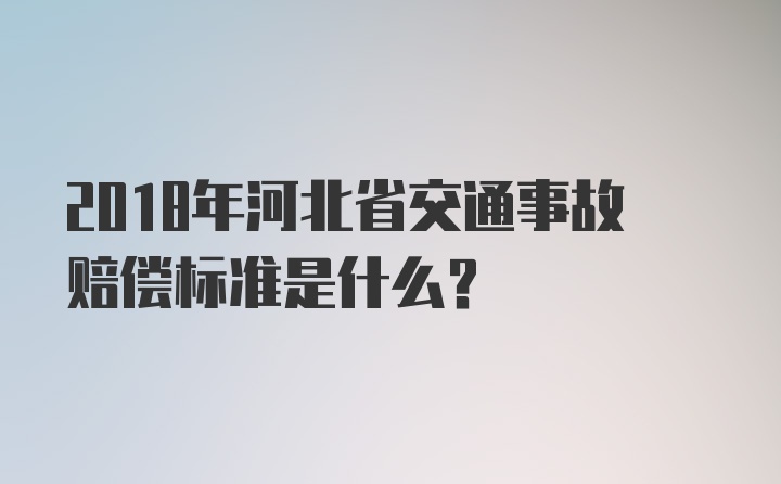 2018年河北省交通事故赔偿标准是什么？