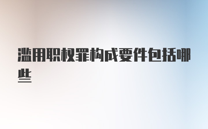 滥用职权罪构成要件包括哪些