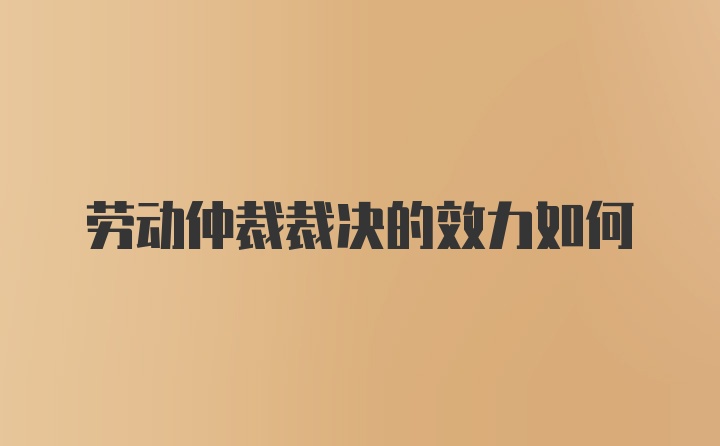 劳动仲裁裁决的效力如何