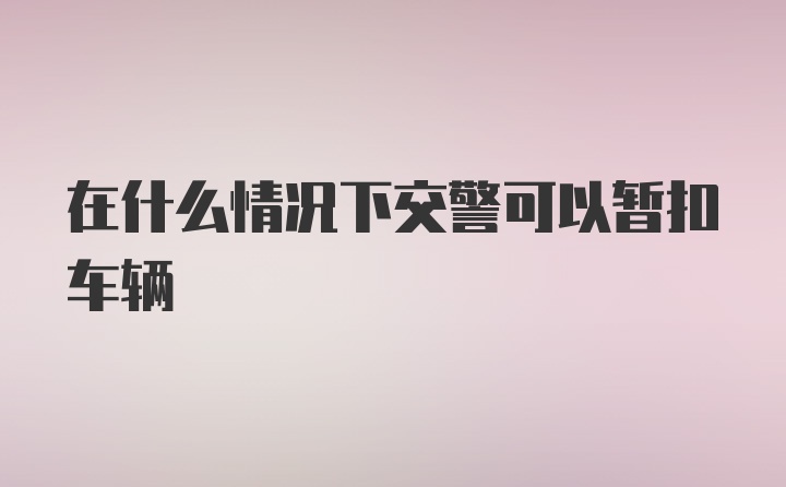 在什么情况下交警可以暂扣车辆