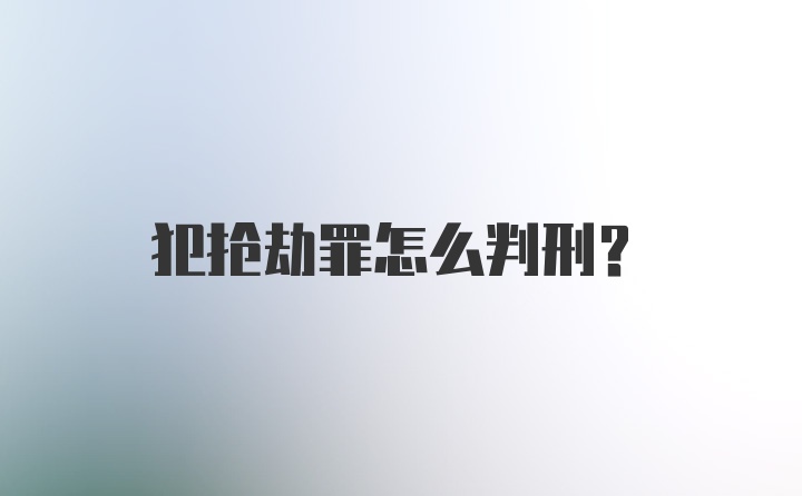 犯抢劫罪怎么判刑?