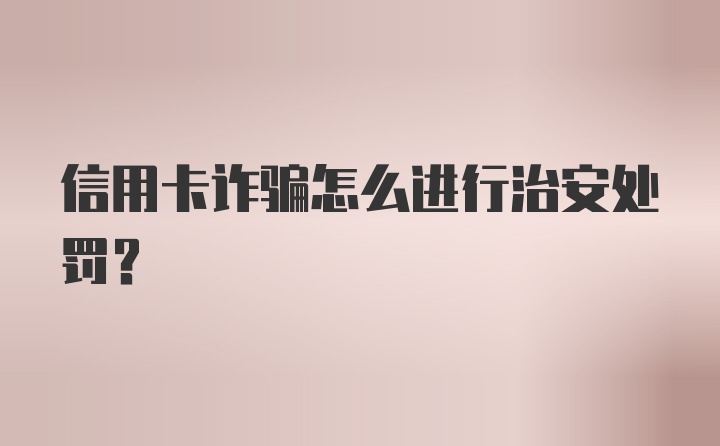 信用卡诈骗怎么进行治安处罚？