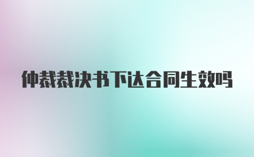 仲裁裁决书下达合同生效吗